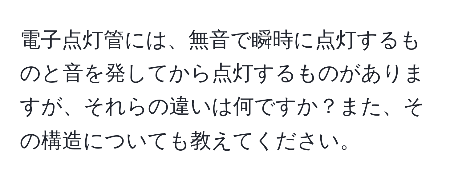 電子点灯管には、無音で瞬時に点灯するものと音を発してから点灯するものがありますが、それらの違いは何ですか？また、その構造についても教えてください。