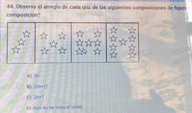 Observa el arreglo de cada una de las siguientes composiciones de figura
composición?
A) 3n
B) 2(n+1)
C) 2n+1
D) Aún no he visto el tema.