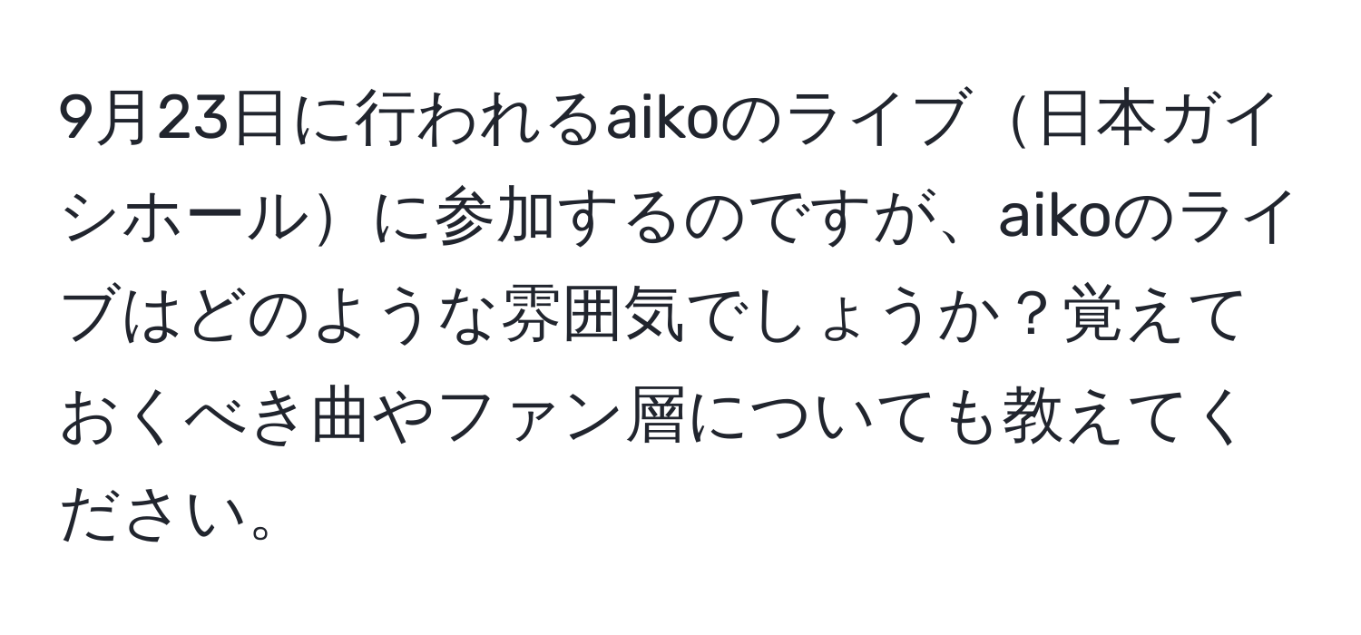 9月23日に行われるaikoのライブ日本ガイシホールに参加するのですが、aikoのライブはどのような雰囲気でしょうか？覚えておくべき曲やファン層についても教えてください。