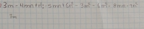 3m-4mn+n^2;-5mn+6n^2-3m^2-6m^2-8mn-9n^2
3m