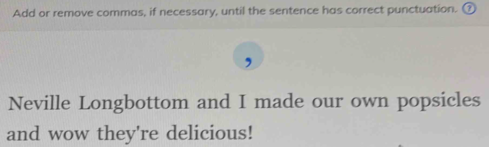 Add or remove commas, if necessary, until the sentence has correct punctuation. ₹ 
Neville Longbottom and I made our own popsicles 
and wow they're delicious!