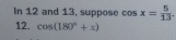 In 12 and 13, suppose cos x= 5/13 . 
12. cos (180°+x)