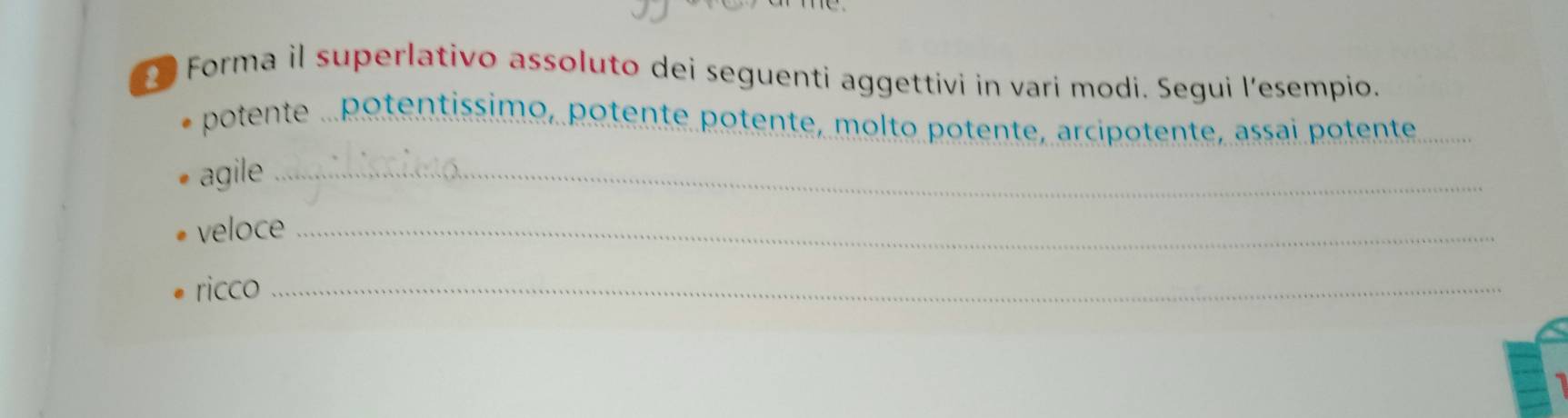 Forma il superlativo assoluto dei seguenti aggettivi in vari modi. Segui l’esempio. 
potente . potentíssimo, potente potente, molto potente, arcipotente, assai potente 
agile_ 
veloce_ 
ricco_