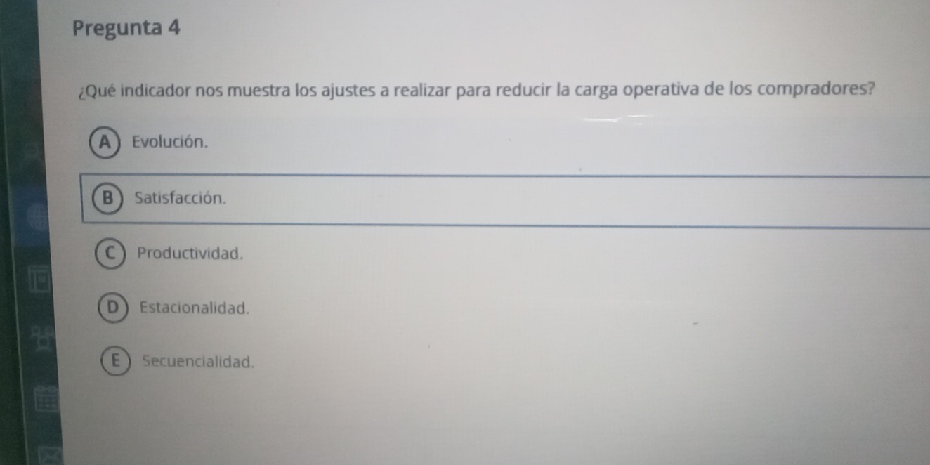 Pregunta 4
¿Qué indicador nos muestra los ajustes a realizar para reducir la carga operativa de los compradores?
A) Evolución.
B) Satisfacción.
C Productividad.
D Estacionalidad.
E Secuencialidad.