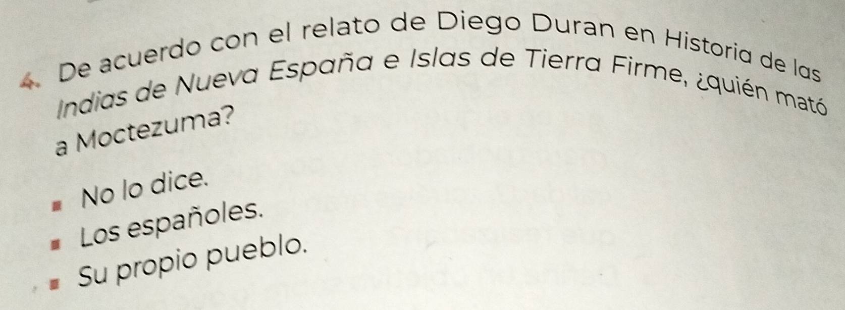 De acuerdo con el relato de Diego Duran en Historia de las
Indias de Nueva España e Islas de Tierra Firme, ¿quién mató
a Moctezuma?
No lo dice.
Los españoles.
Su propio pueblo.