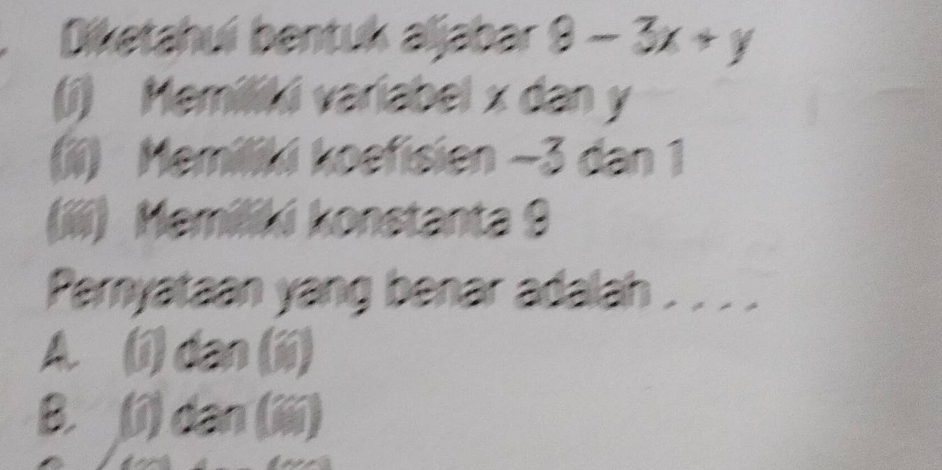 Diketahuí bentuk aljabar 9-3x+y
(j) Memiliki variabel x dan y
(ii) Memiliki koefisien −3 dan 1
(ii) Memiliki konstanta 9
Pernyataan yang benar adalah . . . .
A. (i) dan (ii)
B. (i) dan (iiii)