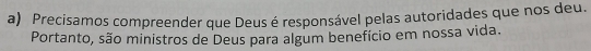 Precisamos compreender que Deus é responsável pelas autoridades que nos deu. 
Portanto, são ministros de Deus para algum benefício em nossa vida.