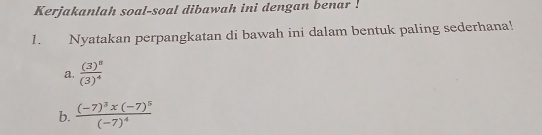 Kerjakanlah soal-soal dibawah ini dengan benar ! 
1. Nyatakan perpangkatan di bawah ini dalam bentuk paling sederhana! 
a. frac (3)^8(3)^4
b. frac (-7)^3x(-7)^5(-7)^4