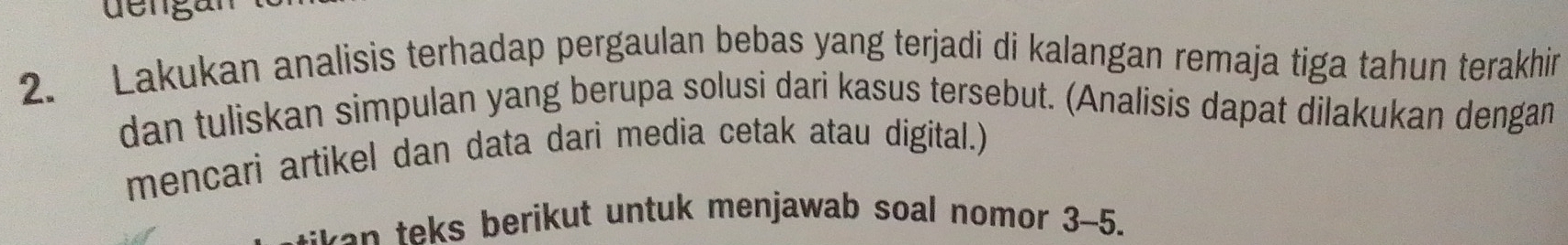 dengan 
2. Lakukan analisis terhadap pergaulan bebas yang terjadi di kalangan remaja tiga tahun terakhir 
dan tuliskan simpulan yang berupa solusi dari kasus tersebut. (Analisis dapat dilakukan dengan 
mencari artikel dan data dari media cetak atau digital.) 
o te s berikut untuk menjawab soal nomor 3-5.