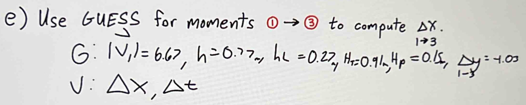 Use GuESS for moments →③ to compute △ x.
1to 3
G: |V_1|=6.67, h=0.77. he =0.27, H_T=0.91m, H_p=0.15,  Delta y/1-3 =-1.00
v: Delta x, Delta t