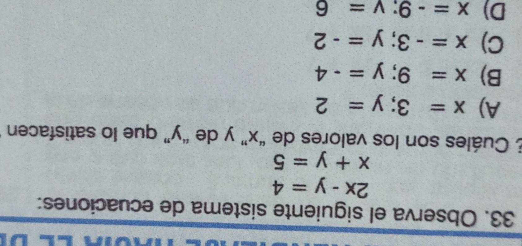 Observa el siguiente sistema de ecuaciones:
2x-y=4
x+y=5
E Cuáles son los valores de “ x ” y de “ y ” que lo satisfacen
A) x=3;y=2
B) x=9; y=-4
C) x=-3; y=-2
D) x=-9 : v=6