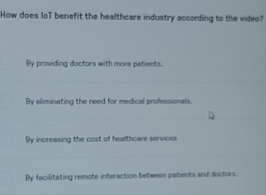 How does loT benefit the healthcare industry according to the video?
By providing doctors with more patients.
By eliminating the need for medical professionals.
By increasing the cost of healthcare services
By facilitating remote interaction between patients and doctors.