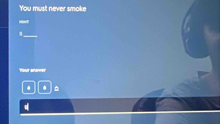 You must never smoke 
HINT 
_ 
Your answer 
. ^ 
.