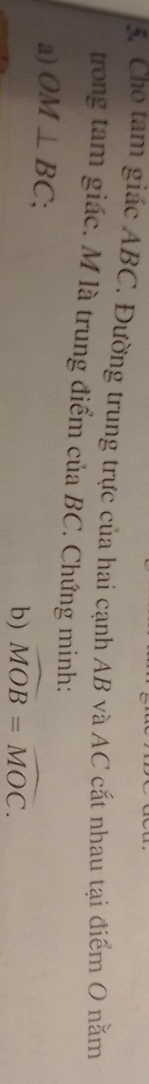 Cho tam giác ABC. Đường trung trực của hai cạnh AB và AC cắt nhau tại điểm O nằm 
trong tam giác. M là trung điểm của BC. Chứng minh: 
a) OM⊥ BC; 
b) widehat MOB=widehat MOC.