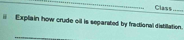 Class …_ 
Explain how crude oil is separated by fractional distillation.