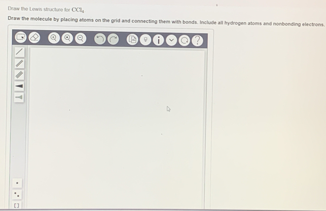 Draw the Lewis structure for CCl_4
Draw the molecule by placing atoms on the grid and connecting them with bonds. Include all hydrogen atoms and nonbonding electrons.