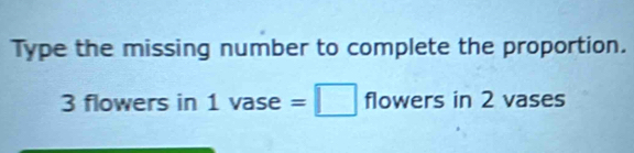 Type the missing number to complete the proportion.
3 flowers in 1 vase =□. flowers in 2 vases