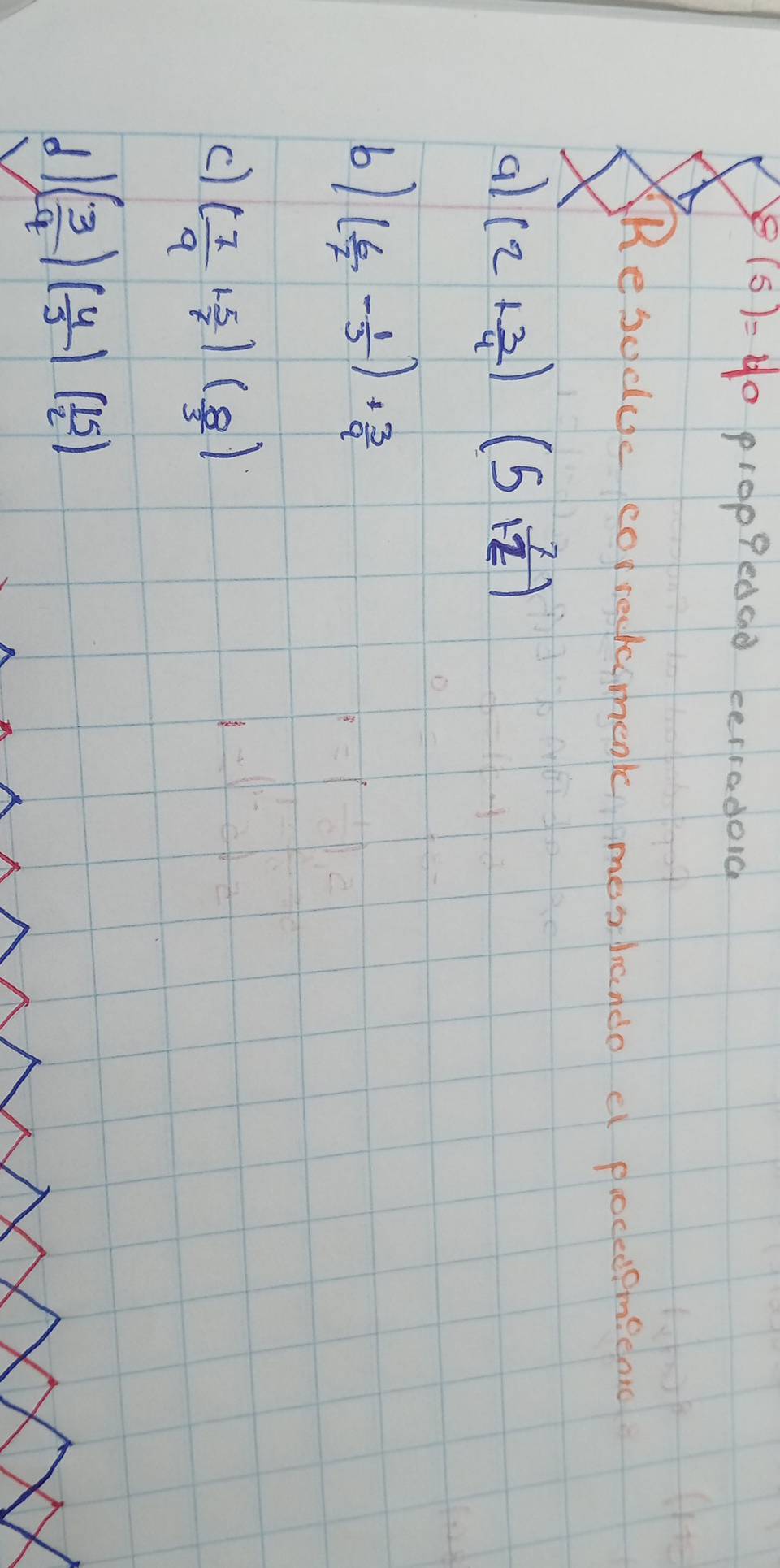 8(5)=40 proppedag cerradod 
Resuduc correckomook, mestando a pioceeemecar 
al (2+ 3/4 )(5 7/12 )
6) ( 6/7 - 1/3 )+ 3/9 
c) ( 7/9 + 5/7 )( 8/3 )
1 ( 3/4 )( 4/3 )( 15/2 )