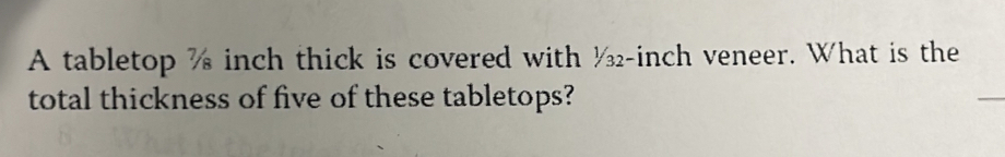 A tabletop % inch thick is covered with ½-inch veneer. What is the 
total thickness of five of these tabletops?