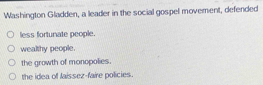 Washington Gladden, a leader in the social gospel movement, defended
less fortunate people.
wealthy people.
the growth of monopolies.
the idea of laissez-faire policies.