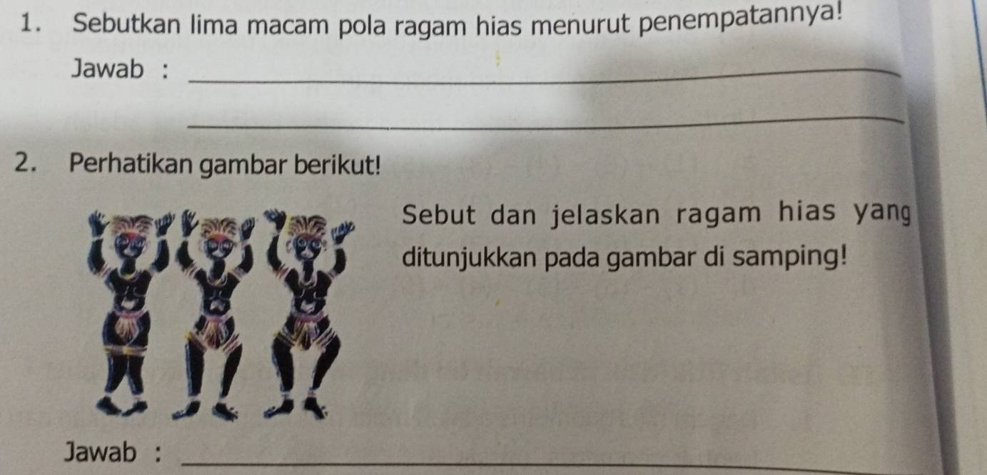 Sebutkan lima macam pola ragam hias menurut penempatannya! 
Jawab :_ 
_ 
2. Perhatikan gambar berikut! 
Sebut dan jelaskan ragam hias yang 
ditunjukkan pada gambar di samping! 
Jawab :_