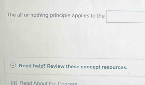 The all or nothing principle applies to the □ 
Need help? Review these concept resources. 
Read About the Concent