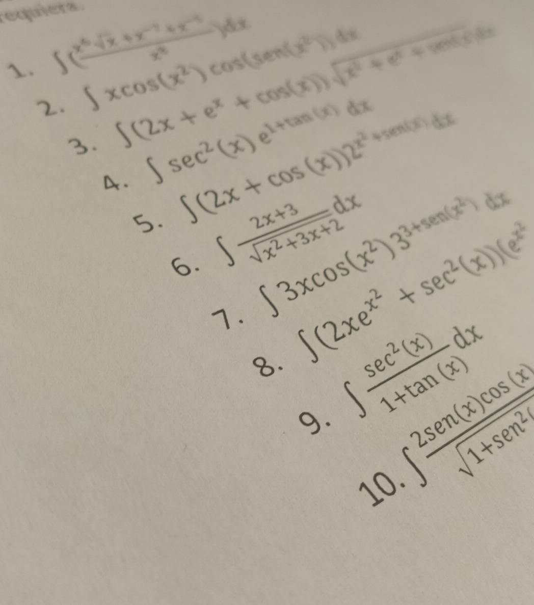 requiera. 
1. ∈t ( (x^6sqrt(x)+x^(-7)+x^(-5))/x^8 )dx
2. ∈t xcos (x^2)cos (sec (x^2))dx
3. ∈t (2x+e^x+cos (x))sqrt(x^2+e^x+vents^2))dx
A. ∈t sec^2(x)e^(1+tan (x))dx
S. ∈t (2x+cos (x))2^(x^2)+sin (x)dx
6. ∈t  (2x+3)/sqrt(x^2+3x+2) dx ∈t 3xcos (x^2)3^(3+sin (x^2))dx
1. ∈t (2xe^(x^2)+sec^2(x))(e^(x^2)
8. ∈t  sec^2(x)/1+tan (x) dx
9. ∈t  2sen (x)cos (x)/sqrt(1+sen^2) 
10.