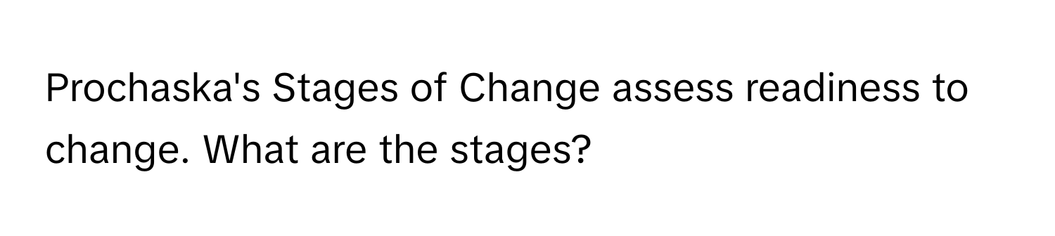 Prochaska's Stages of Change assess readiness to change. What are the stages?