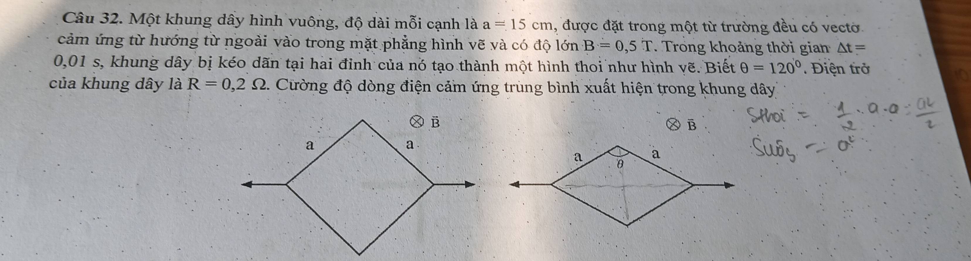 Một khung dây hình vuông, độ dài mỗi cạnh là a=15cm , được đặt trong một từ trường đều có vectờ 
cảm ứng từ hướng từ ngoài vào trong mặt phẳng hình vẽ và có độ lớn B=0,5T. Trong khoảng thời gian △ t=
0,01 s, khung dây bị kéo dãn tại hai đỉnh của nó tạo thành một hình thoi như hình vẽ. Biết θ =120° Điện trở 
của khung dây là R=0,2Omega 1. Cừờng độ dòng điện cảm ứng trùng bình xuất hiện trong khung dây 
Ⓧ B