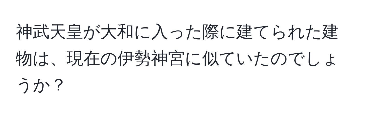 神武天皇が大和に入った際に建てられた建物は、現在の伊勢神宮に似ていたのでしょうか？