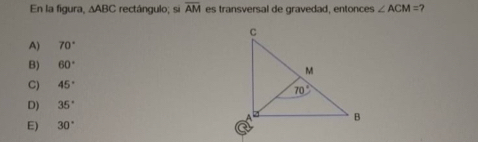 En la figura, △ ABC rectángulo; si overline AM es transversal de gravedad, entonces ∠ ACM=
A) 70°
B) 60°
C) 45°
D) 35°
E) 30°