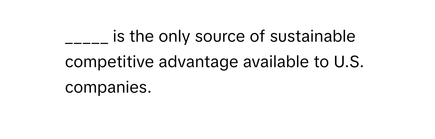 is the only source of sustainable competitive advantage available to U.S. companies.