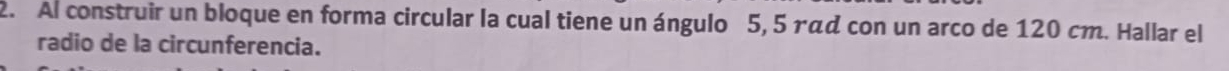 Al construir un bloque en forma circular la cual tiene un ángulo 5, 5 ァα¢ con un arco de 120 cm. Hallar el 
radio de la circunferencia.