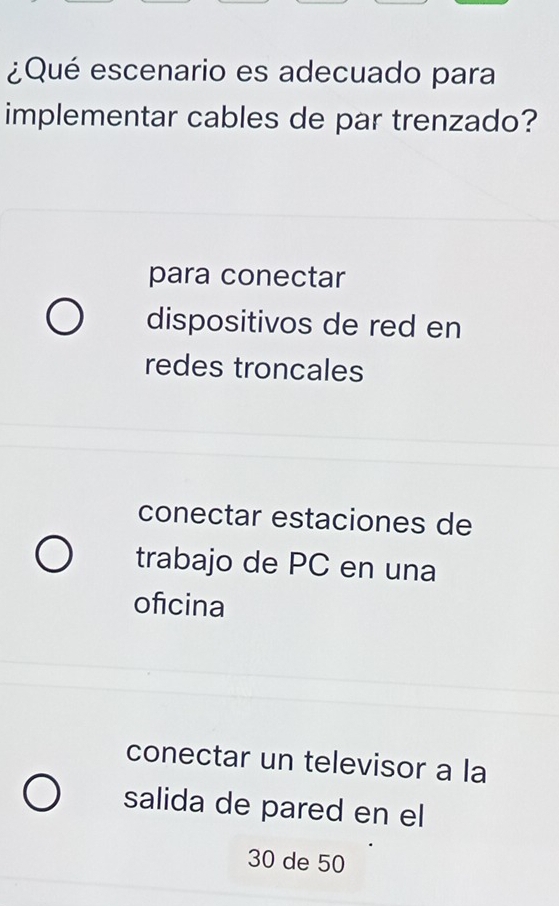 ¿Qué escenario es adecuado para
implementar cables de par trenzado?
para conectar
dispositivos de red en
redes troncales
conectar estaciones de
trabajo de PC en una
oficina
conectar un televisor a la
salida de pared en el
30 de 50