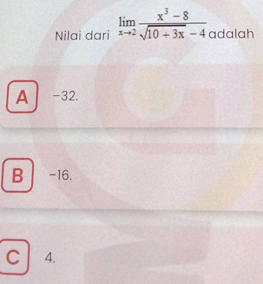 limlimits _xto 2 (x^3-8)/sqrt(10+3x)-4 
Nilai dari adalah
A -32.
B -16.
C 4.