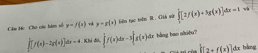 Cho các hàm số y=f(x) và y=g(x) liên tục trên R. Giả sử ∈tlimits _2^(7[2f(x)+3g(x)]dx=1
và
∈tlimits _2^7[f(x)-2g(x)]dx=4. Khi đó, ∈tlimits _2^7f(x)dx-3∈tlimits _7^2g(x)dx bằng bao nhiêu? 
á tri của ∈tlimits ^2)[2+f(x)]dx bằng