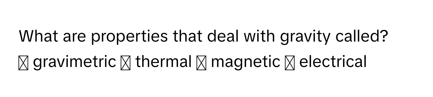 What are properties that deal with gravity called?

〇 gravimetric 〇 thermal 〇 magnetic 〇 electrical