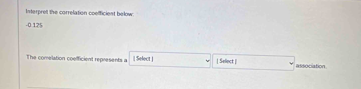 Interpret the correlation coefficient below:
-0.125
The correlation coefficient represents a [ Select ] [ Select ] 
association.