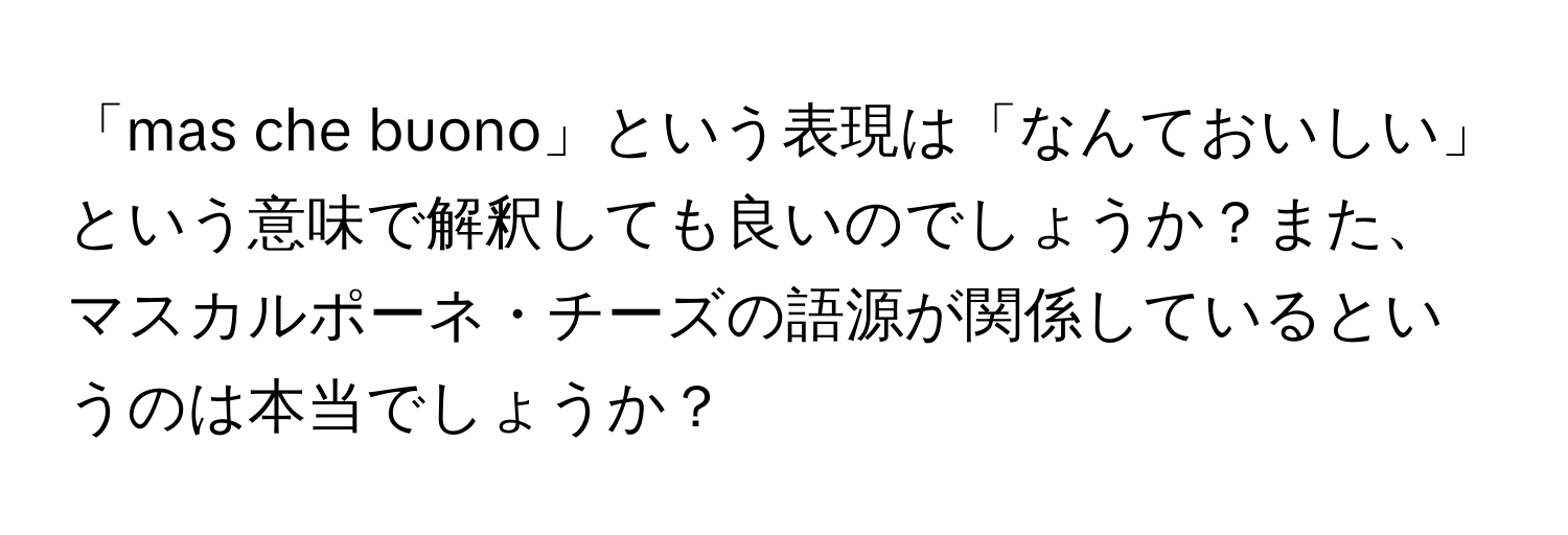 「mas che buono」という表現は「なんておいしい」という意味で解釈しても良いのでしょうか？また、マスカルポーネ・チーズの語源が関係しているというのは本当でしょうか？