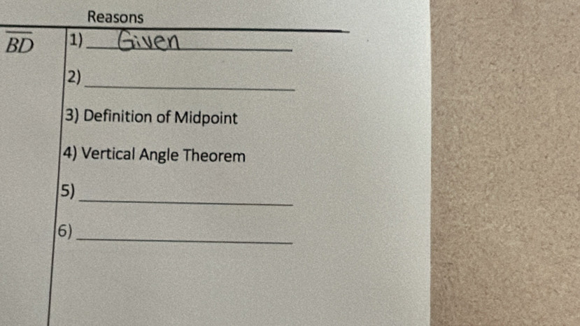 Reasons
overline BD 1)_ 
_ 
2) 
3) Definition of Midpoint 
4) Vertical Angle Theorem 
_ 
5) 
6)_