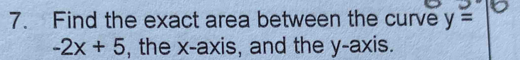 Find the exact area between the curve y=
-2x+5 , the x-axis, and the y-axis.