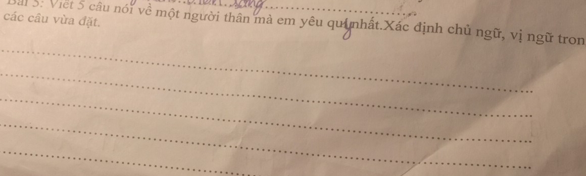 các câu vừa đặt. 
Bài 5: Viết 5 câu nói về một người thân mà em yêu quynhất.Xác định chủ ngữ, vị ngữ tron 
_ 
_ 
_ 
_ 
_