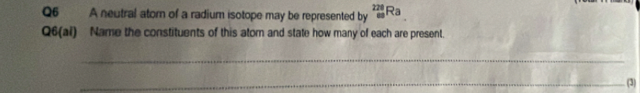 A neutral atom of a radium isotope may be represented by _(89)^(220)Ra
Q6(ai) Name the constituents of this atom and state how many of each are present. 
_ 
_(3)