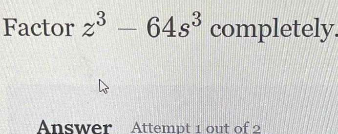 Factor z^3-64s^3 completely. 
Answer Attempt 1 out of 2