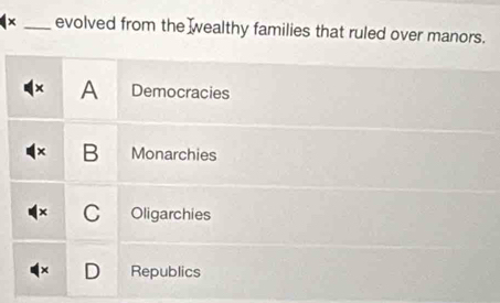 × _evolved from the wealthy families that ruled over manors.
A Democracies
B Monarchies
( C Oligarchies
D Republics