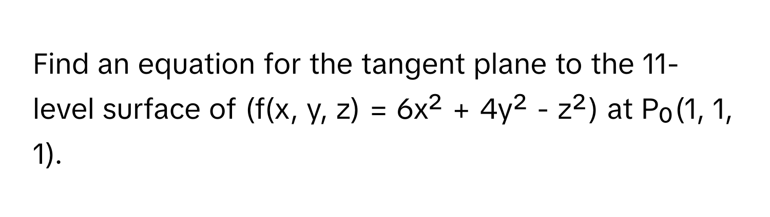 Find an equation for the tangent plane to the 11-level surface of (f(x, y, z) = 6x² + 4y² - z²) at P₀(1, 1, 1).