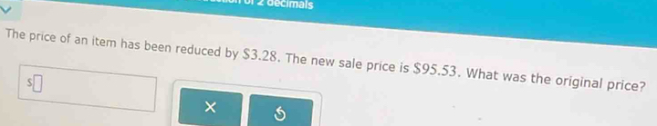 1 2 decimals 
The price of an item has been reduced by $3.28. The new sale price is $95.53. What was the original price? 
×