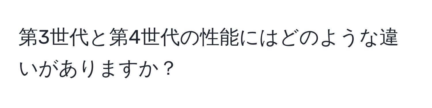 第3世代と第4世代の性能にはどのような違いがありますか？