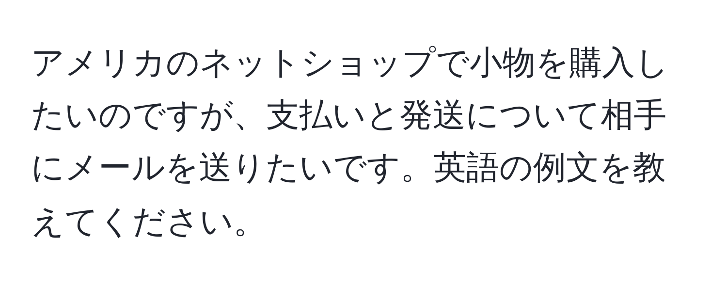 アメリカのネットショップで小物を購入したいのですが、支払いと発送について相手にメールを送りたいです。英語の例文を教えてください。