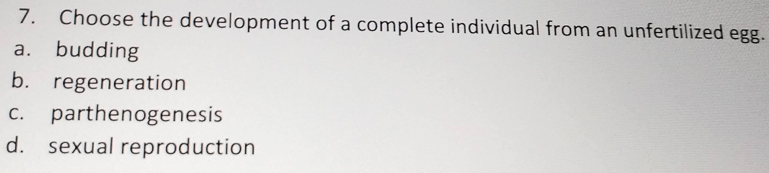 Choose the development of a complete individual from an unfertilized egg.
a. budding
b. regeneration
c. parthenogenesis
d. sexual reproduction